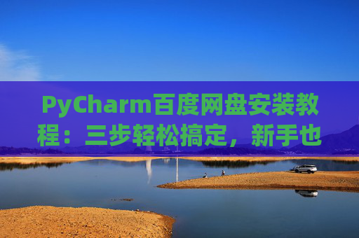 PyCharm百度网盘安装教程：三步轻松搞定，新手也能快速上手